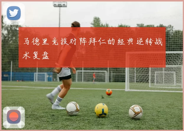 马德里竞技对阵拜仁的经典逆转战术复盘