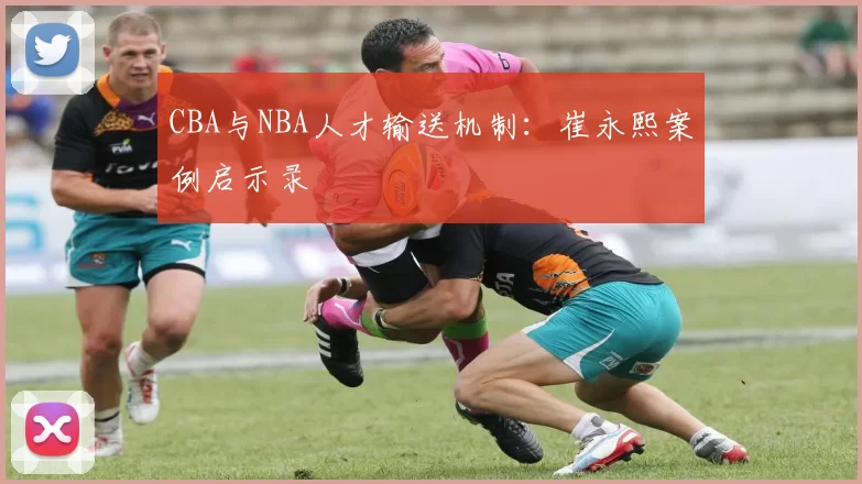 CBA与NBA人才输送机制：崔永熙案例启示录
