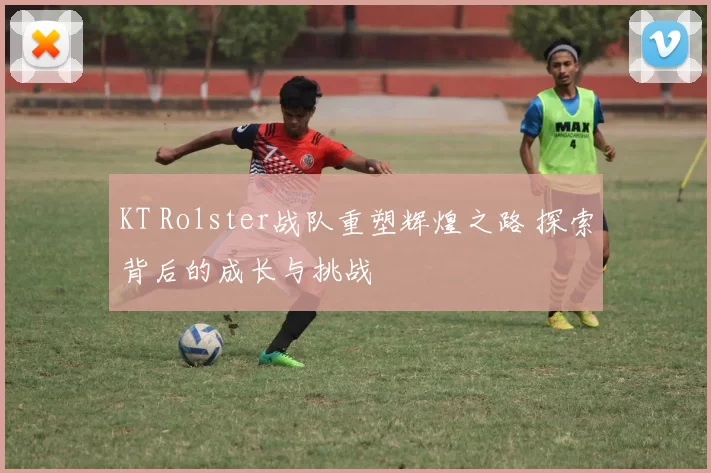 KT Rolster战队重塑辉煌之路 探索背后的成长与挑战