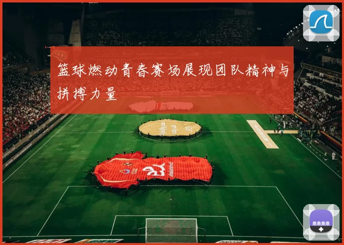 篮球燃动青春赛场展现团队精神与拼搏力量