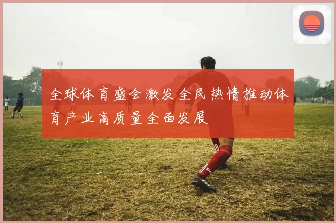 全球体育盛会激发全民热情推动体育产业高质量全面发展