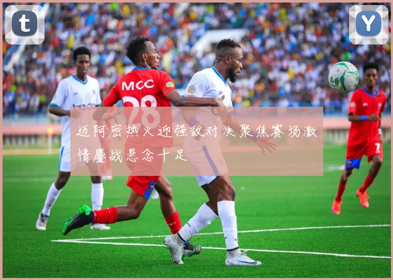 迈阿密热火迎强敌对决聚焦赛场激情鏖战悬念十足