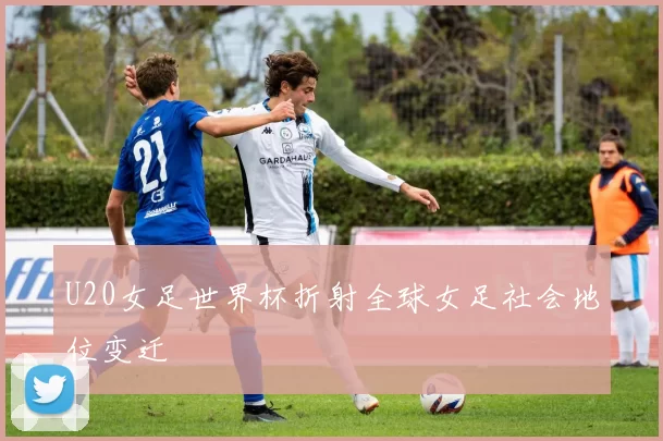 U20女足世界杯折射全球女足社会地位变迁