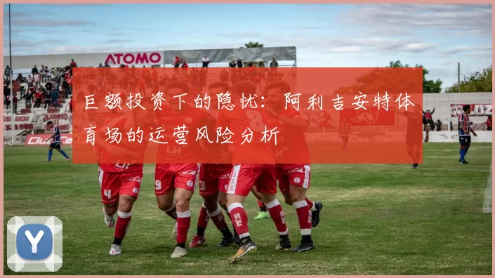 巨额投资下的隐忧：阿利吉安特体育场的运营风险分析