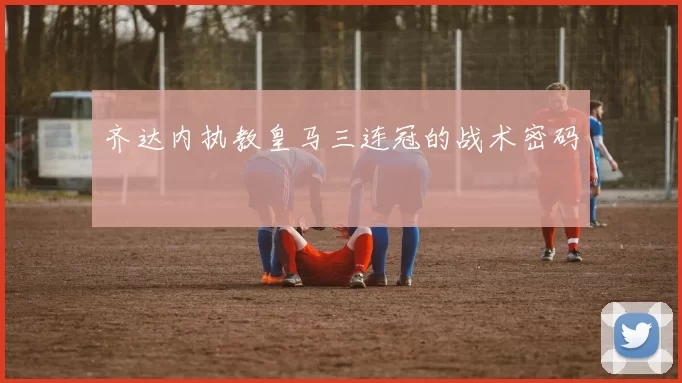 齐达内执教皇马三连冠的战术密码