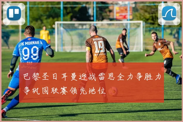 巴黎圣日耳曼迎战雷恩全力争胜力争巩固联赛领先地位