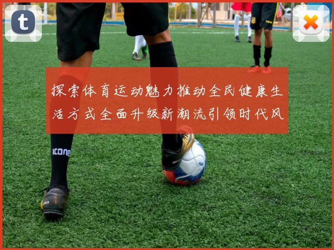 探索体育运动魅力推动全民健康生活方式全面升级新潮流引领时代风尚