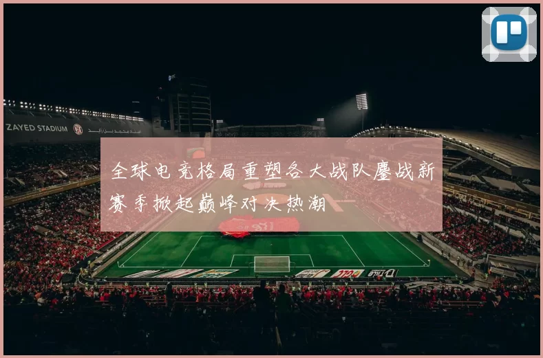 全球电竞格局重塑各大战队鏖战新赛季掀起巅峰对决热潮