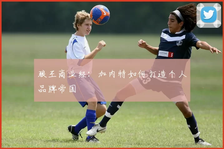 狼王商业经：加内特如何打造个人品牌帝国
