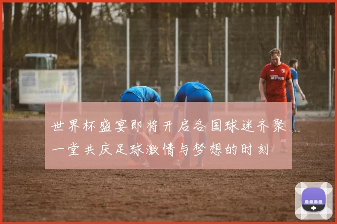 世界杯盛宴即将开启各国球迷齐聚一堂共庆足球激情与梦想的时刻