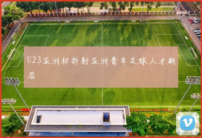 U23亚洲杯折射亚洲青年足球人才断层