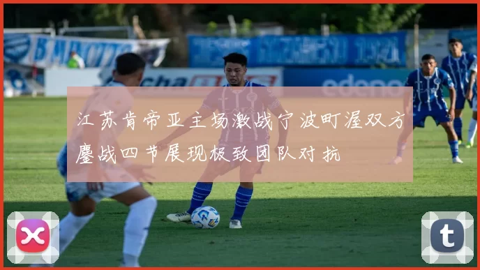 江苏肯帝亚主场激战宁波町渥双方鏖战四节展现极致团队对抗