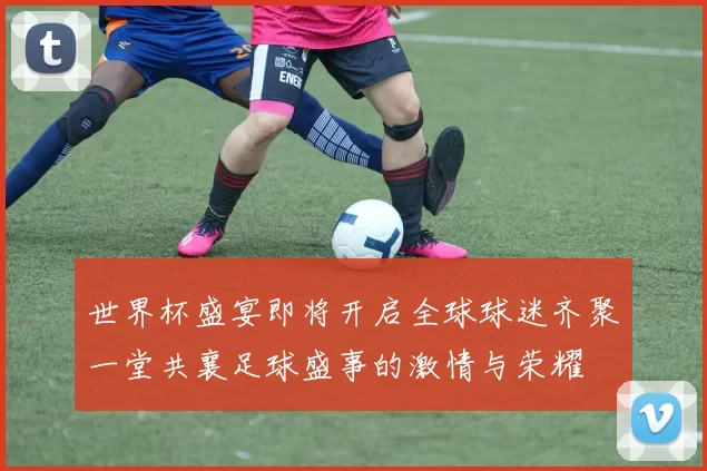 世界杯盛宴即将开启全球球迷齐聚一堂共襄足球盛事的激情与荣耀