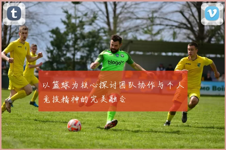 以篮球为核心探讨团队协作与个人竞技精神的完美融合