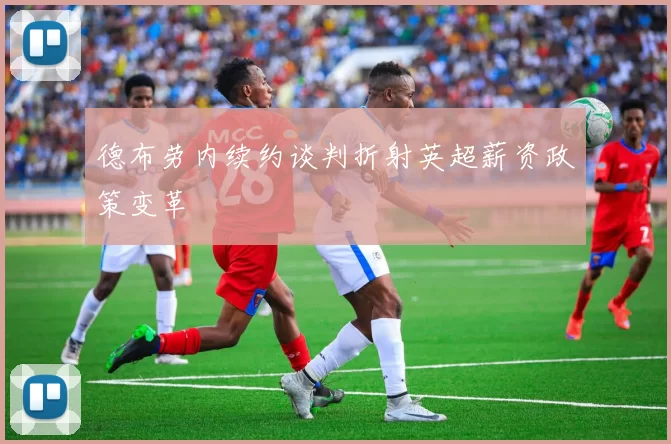 德布劳内续约谈判折射英超薪资政策变革