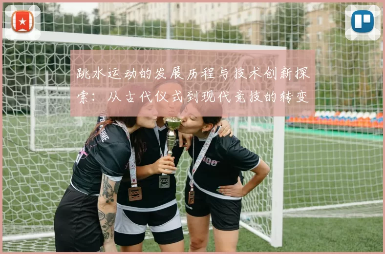 跳水运动的发展历程与技术创新探索：从古代仪式到现代竞技的转变