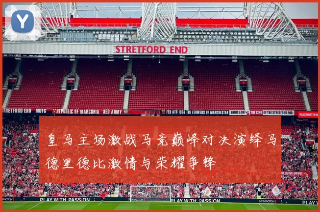 皇马主场激战马竞巅峰对决演绎马德里德比激情与荣耀争锋