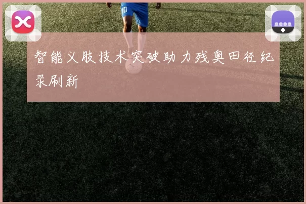 智能义肢技术突破助力残奥田径纪录刷新