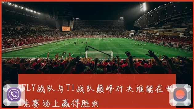 FLY战队与T1战队巅峰对决谁能在电竞赛场上赢得胜利