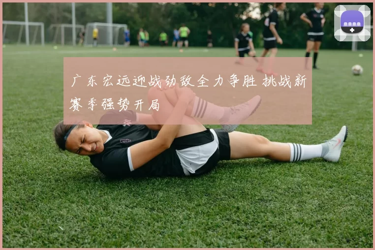 广东宏远迎战劲敌全力争胜 挑战新赛季强势开局