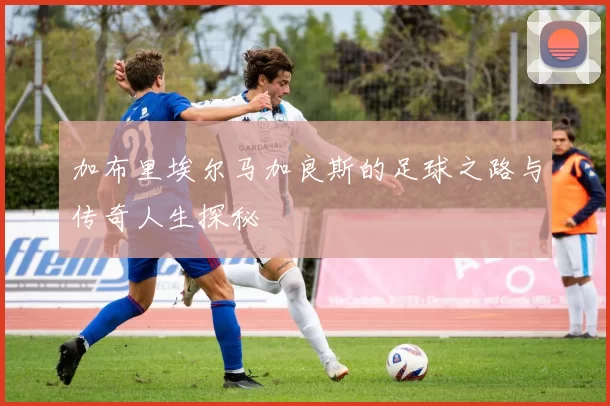 加布里埃尔马加良斯的足球之路与传奇人生探秘